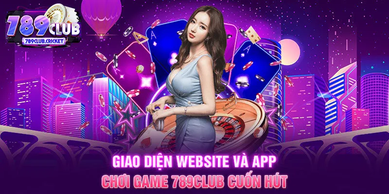 Giao diện website và app chơi game 789CLUB cuốn hút