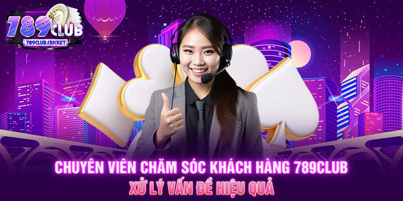 Chuyên viên chăm sóc khách hàng 789CLUB xử lý vấn đề hiệu quả